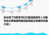 鼻炎用了内舒拿可以打新冠疫苗吗（过敏性鼻炎患者接种新冠疫苗的注意事项详细介绍）
