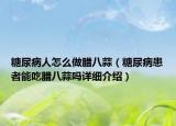 糖尿病人怎么做腊八蒜（糖尿病患者能吃腊八蒜吗详细介绍）