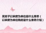 买房子以家庭为单位是什么意思（以家庭为单位购房是什么意思介绍）