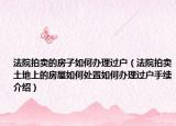 法院拍卖的房子如何办理过户（法院拍卖土地上的房屋如何处置如何办理过户手续介绍）