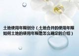 土地使用年限划分（土地合并的使用年限如何土地的使用年限是怎么确定的介绍）