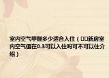 室内空气甲醛多少适合入住（﻿﻿新房室内空气值在0.3可以入住吗可不可以住介绍）