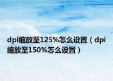 dpi缩放至125%怎么设置（dpi缩放至150%怎么设置）