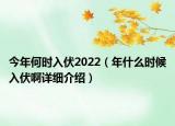 今年何时入伏2022（年什么时候入伏啊详细介绍）