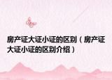 房产证大证小证的区别（房产证大证小证的区别介绍）