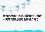 百合泡水喝一天泡几瓣最好（百合一天吃几瓣比较适合详细介绍）