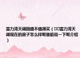 富力湾天阔园值不值得买（﻿﻿富力湾天阔现在的房子怎么样呢谁能说一下呢介绍）