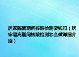 居家隔离期间核酸检测要钱吗（居家隔离期间核酸检测怎么做详细介绍）