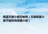 鹅蛋天麻小孩可喝吗（天麻鹅蛋小孩子能吃吗详细介绍）