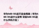 华为h60-l01是不是全网通（华为h60-l01是什么型号 荣耀h60-l01是什么手机介绍）