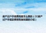 房产过户手续费用是怎么算的（﻿﻿房产过户手续及费用有谁知道的介绍）