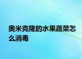 奥米克隆的水果蔬菜怎么消毒