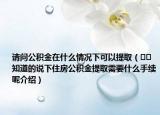 请问公积金在什么情况下可以提取（﻿﻿知道的说下住房公积金提取需要什么手续呢介绍）