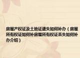 房屋产权证及土地证遗失如何补办（房屋所有权证如何补房屋所有权证丢失如何补办介绍）