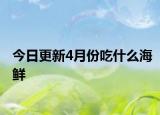 今日更新4月份吃什么海鲜