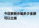 今日更新诈骗多少金额可以立案