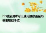 ﻿﻿楼顶漏水可以使用维修基金吗需要哪些手续