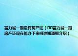 富力城一期没有房产证（﻿﻿富力城一期房产证现在能办下来吗谁知道呢介绍）