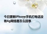 今日更新iPhone手机打电话没有4g网络是怎么回事