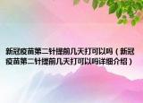 新冠疫苗第二针提前几天打可以吗（新冠疫苗第二针提前几天打可以吗详细介绍）