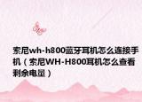索尼wh-h800蓝牙耳机怎么连接手机（索尼WH-H800耳机怎么查看剩余电量）