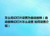 怎么将幻灯片设置为自动放映（自动放映幻灯片怎么设置 如何设置介绍）