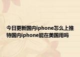 今日更新国内iphone怎么上推特国内iphone能在美国用吗