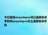 今日更新airpodspro可以连接安卓手机吗airpodspro怎么连接安卓手机