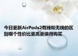今日更新AirPods2有线和无线的区别哪个性价比更高更值得购买