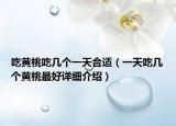 吃黄桃吃几个一天合适（一天吃几个黄桃最好详细介绍）