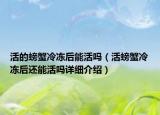 活的螃蟹冷冻后能活吗（活螃蟹冷冻后还能活吗详细介绍）