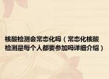 核酸检测会常态化吗（常态化核酸检测是每个人都要参加吗详细介绍）
