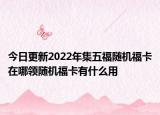 今日更新2022年集五福随机福卡在哪领随机福卡有什么用