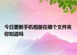 今日更新手机相册在哪个文件夹 你知道吗