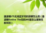 捷波朗t75无线蓝牙耳机按键怎么用（捷波朗Evolve 75e耳机MS版怎么更换耳胶耳挂）