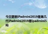 今日更新iPadmini2019是第几代iPadmini2019是ipadmini5吗