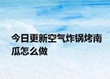 今日更新空气炸锅烤南瓜怎么做