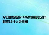 今日更新魅族16防水性能怎么样魅族16什么处理器