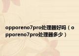 opporeno7pro处理器好吗（opporeno7pro处理器多少）