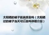 太阳晒的被子能直接盖吗（太阳晒过的被子当天可以盖吗详细介绍）