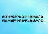 房子抵押过户怎么办（抵押房产如何过户抵押中的房子怎样过户介绍）