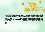 今日更新vivoX60怎么设置呼叫转移关于vivox60设置呼叫转移的方式