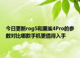 今日更新rog5和黑鲨4Pro的参数对比哪款手机更值得入手