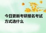 今日更新考研报名考试方式选什么