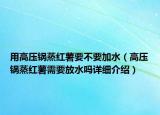 用高压锅蒸红薯要不要加水（高压锅蒸红薯需要放水吗详细介绍）