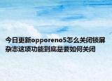 今日更新opporeno5怎么关闭锁屏杂志这项功能到底是要如何关闭