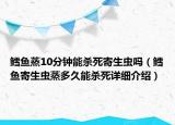 鳕鱼蒸10分钟能杀死寄生虫吗（鳕鱼寄生虫蒸多久能杀死详细介绍）