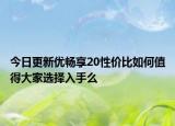 今日更新优畅享20性价比如何值得大家选择入手么