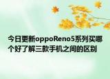 今日更新oppoReno5系列买哪个好了解三款手机之间的区别
