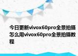 今日更新vivox60pro全景拍摄怎么用vivox60pro全景拍摄教程